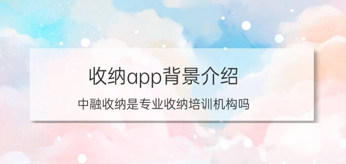 收纳app背景介绍 中融收纳是专业收纳培训机构吗？